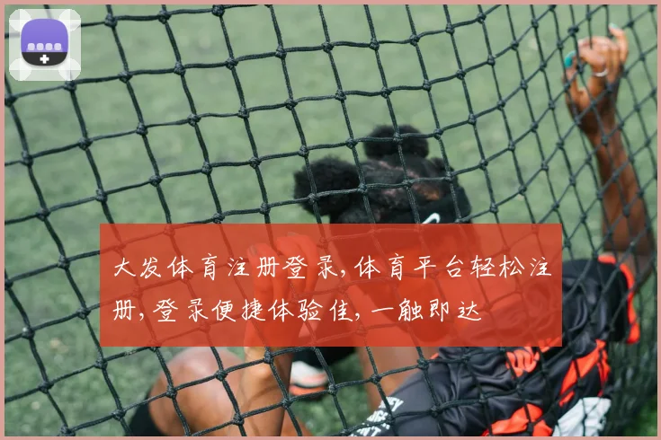 大发体育注册登录,体育平台轻松注册,登录便捷体验佳,一触即达