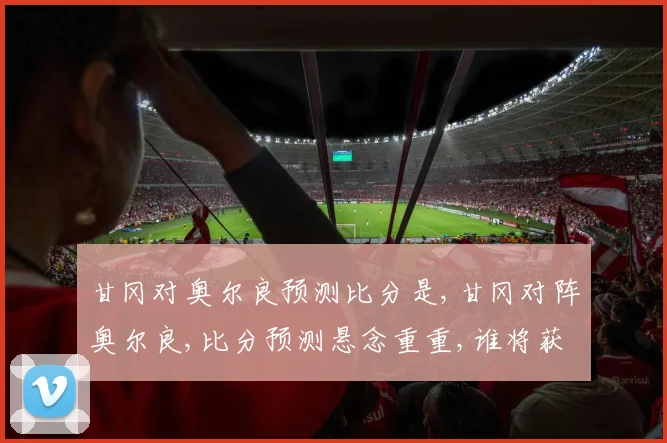 甘冈对奥尔良预测比分是,甘冈对阵奥尔良,比分预测悬念重重,谁将获胜
