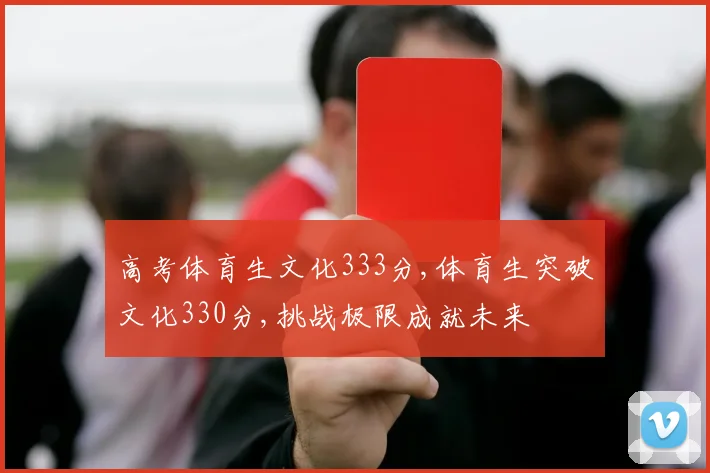 高考体育生文化333分,体育生突破文化330分,挑战极限成就未来
