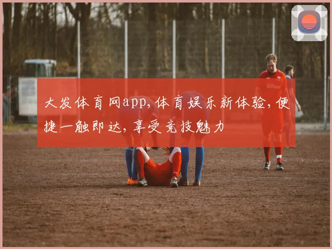 大发体育网app,体育娱乐新体验,便捷一触即达,享受竞技魅力