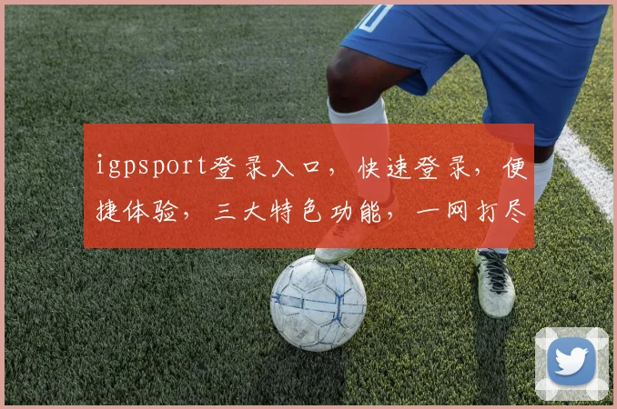 igpsport登录入口，快速登录，便捷体验，三大特色功能，一网打尽，轻松掌控