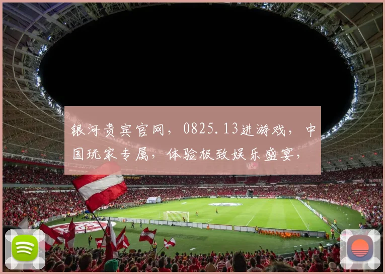 银河贵宾官网，0825.13进游戏，中国玩家专属，体验极致娱乐盛宴，尽享欢乐时光