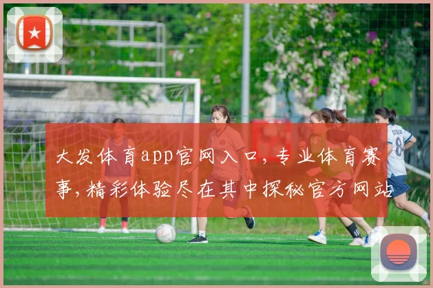 大发体育app官网入口,专业体育赛事,精彩体验尽在其中探秘官方网站